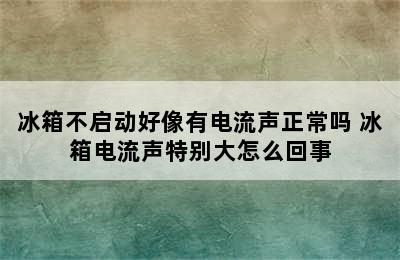 冰箱不启动好像有电流声正常吗 冰箱电流声特别大怎么回事